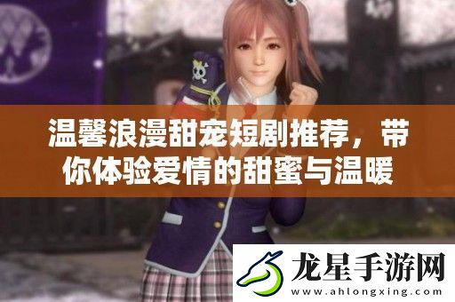 溫馨浪漫甜寵短劇推薦-帶你體驗愛情的甜蜜與溫暖