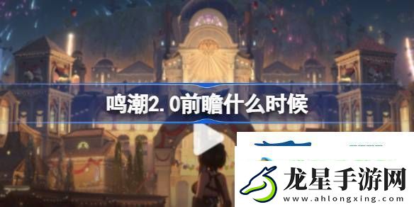鳴潮2.0版本前瞻活動(dòng)介紹鳴潮2.0前瞻什么時(shí)候