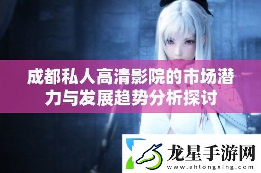 成都私人高清影院的市場潛力與發(fā)展趨勢分析探討