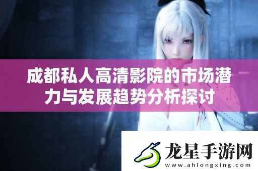成都私人高清影院的市場(chǎng)潛力與發(fā)展趨勢(shì)分析探討