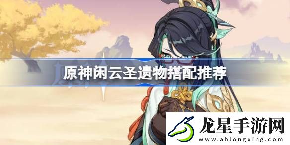 原神閑云圣遺物怎么搭配