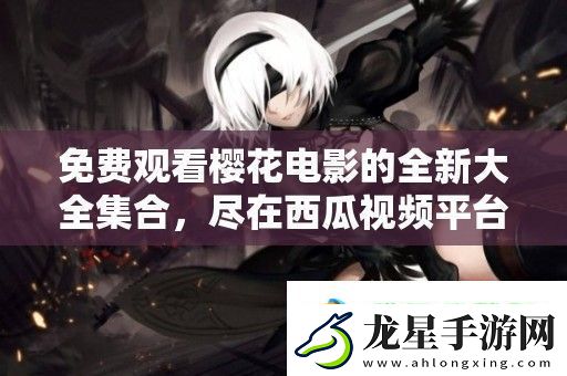 免費(fèi)觀看櫻花電影的全新大全集合-盡在西瓜視頻平臺(tái)！