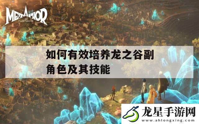 如何有效培養(yǎng)龍之谷副角色及其技能