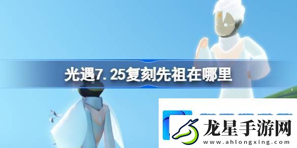 光遇7.25復(fù)刻先祖在哪里